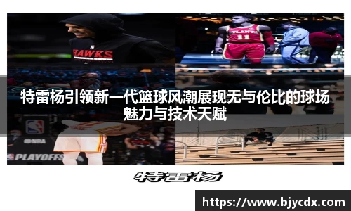 特雷杨引领新一代篮球风潮展现无与伦比的球场魅力与技术天赋