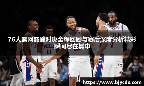 76人篮网巅峰对决全程回顾与赛后深度分析精彩瞬间尽在其中