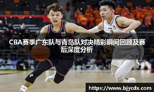 CBA赛季广东队与青岛队对决精彩瞬间回顾及赛后深度分析