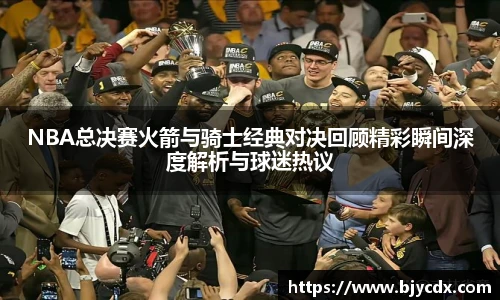 NBA总决赛火箭与骑士经典对决回顾精彩瞬间深度解析与球迷热议