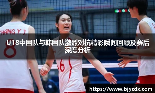 必一U18中国队与韩国队激烈对抗精彩瞬间回顾及赛后深度分析
